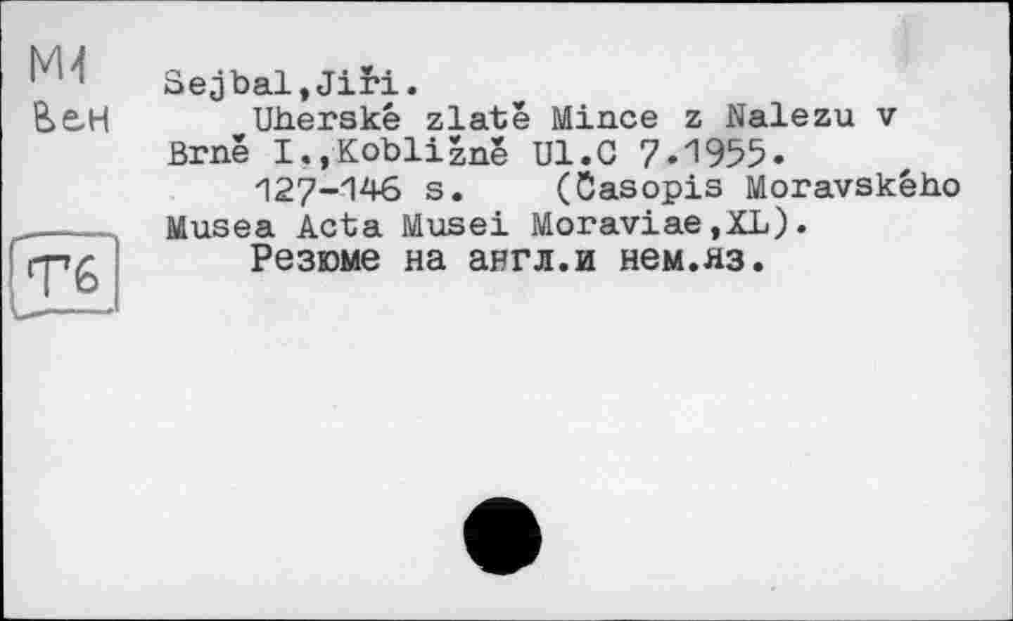 ﻿М4
Тб
Sejbal,Jiri.
UJaerskê zlatê Mince z Nalezu v Brnê I.jKoblizne Ul.G 7.1955«
127-146 s. (ôasopis Moravského Musea Acta Musei Moraviae,XL).
Резюме на англ.и нем.яз.